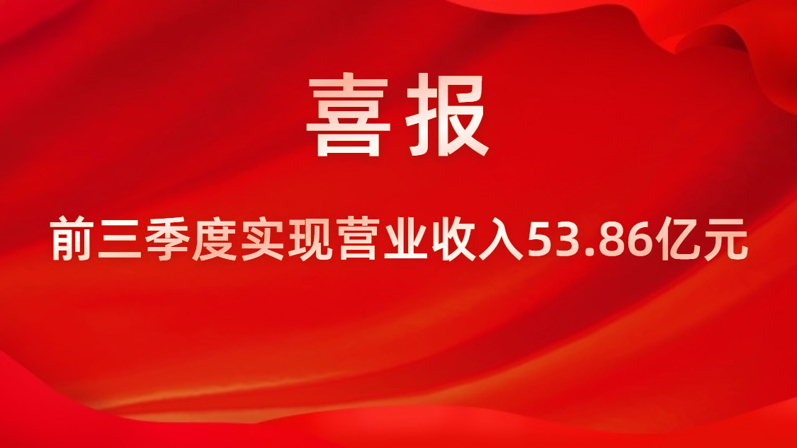 喜報！公司前三季度實現(xiàn)營業(yè)收入53.86億元，同比上升42%